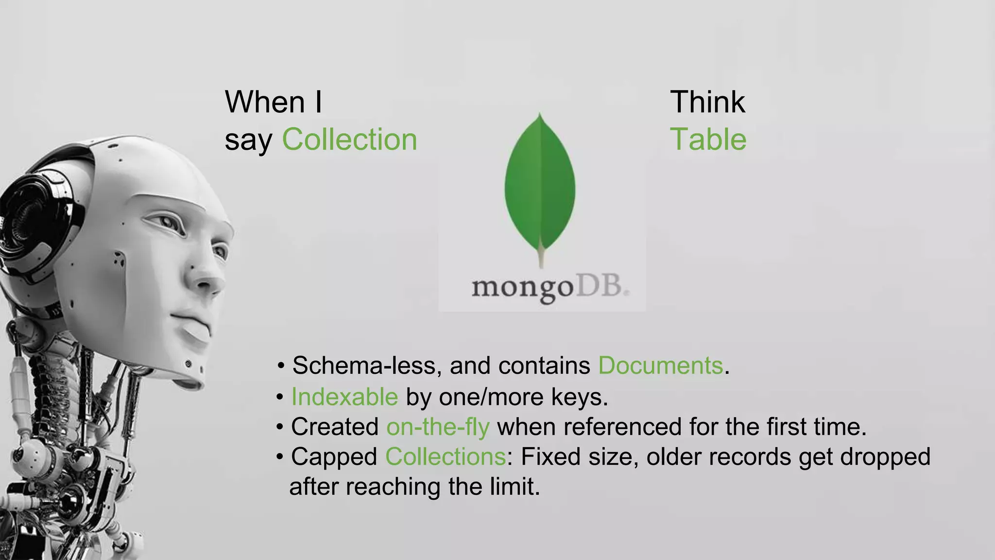 When I Think
say Collection Table
• Schema-less, and contains Documents.
• Indexable by one/more keys.
• Created on-the-fly when referenced for the first time.
• Capped Collections: Fixed size, older records get dropped
after reaching the limit.
 