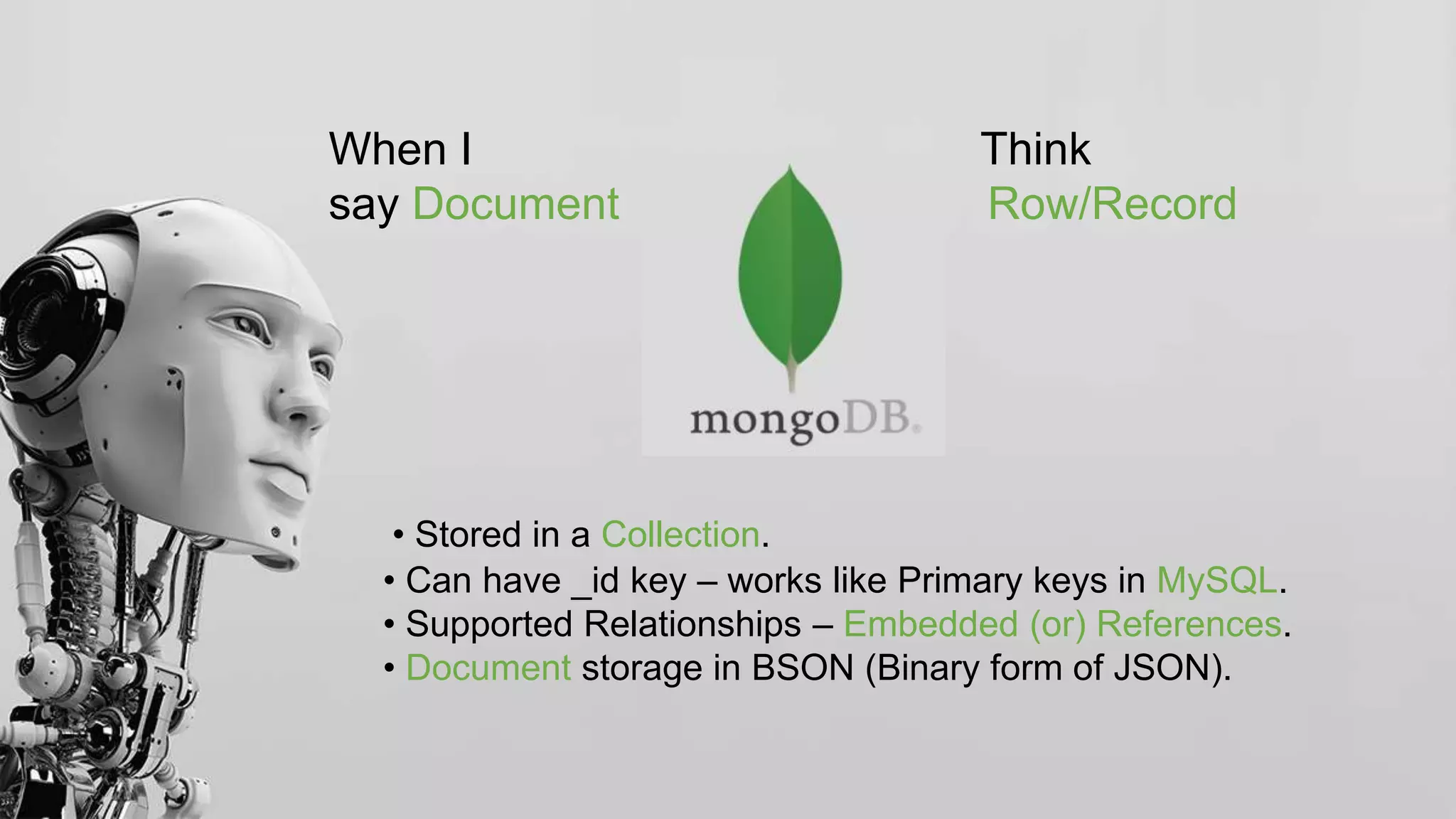 When I Think
say Document Row/Record
• Stored in a Collection.
• Can have _id key – works like Primary keys in MySQL.
• Supported Relationships – Embedded (or) References.
• Document storage in BSON (Binary form of JSON).
 