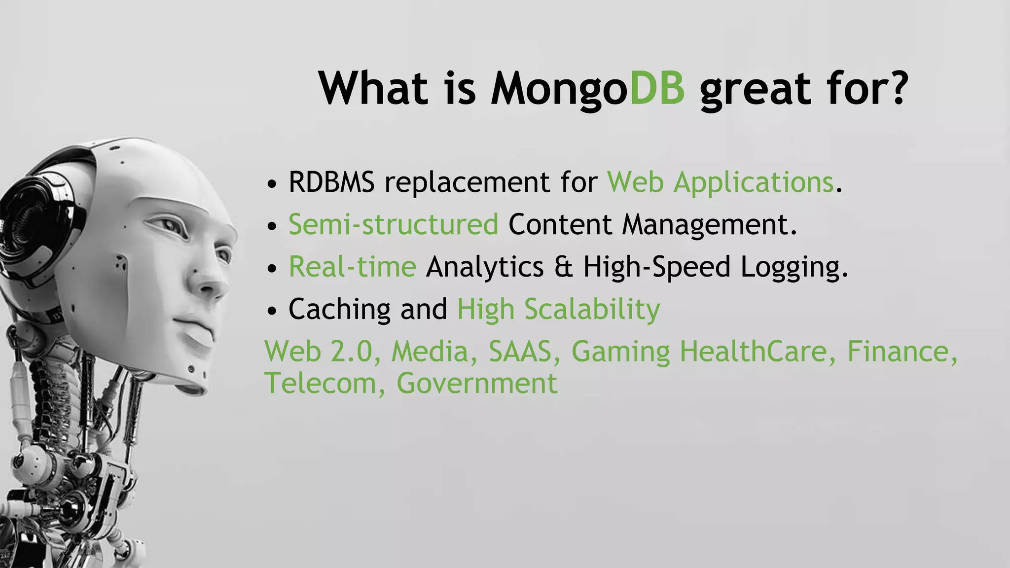 What is MongoDB great for?
• RDBMS replacement for Web Applications.
• Semi-structured Content Management.
• Real-time Analytics & High-Speed Logging.
• Caching and High Scalability
Web 2.0, Media, SAAS, Gaming HealthCare, Finance,
Telecom, Government
 