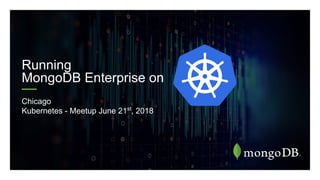 Running
MongoDB Enterprise on
Chicago
Kubernetes - Meetup June 21st
, 2018
 