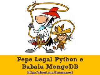 Pepe Legal Python e
Babalu MongoDB
http://about.me/fmasanori
 