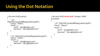 > db.users.find().pretty()
{
"_id" :
ObjectId("55ca69a88b9e931abe0295db"),
"name" : "Adam",
"email" : {
"work" : "abc@dddd1.com",
"personal" : "abc2@dkjdkd.com"
}
}
{
"_id" : ObjectId("55ca6a318b9e931abe0295dc"),
"name" : "zahid",
"email" : {
"work" : "abc@eeeee2.com",
"personal" : "abc3@dkjdkd.com"
}
}
> db.users.find({"email.work": {$regex:"dddd"
}}).pretty()
{
"_id" : ObjectId("55ca69a88b9e931abe0295db"),
"name" : "Adam",
"email" : {
"work" : "abc@dddd1.com",
"personal" : "abc2@dkjdkd.com"
}
}
 