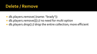  db.players.remove( {name: "brady"})
 db.players.remove({}) // no need for multi option
 db.players.drop() // drop the entire collection; more efficient
 