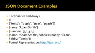  Dictionaries and Arrays
 {}
 {"fruits": ["apple", "pear", "peach"]}
 {name: "Adam Smith"}
 {numbers: [7,2,3,8]}
 {name: "Adam Smith", hobbies: [hobby: "Econ",
hobby:"Tennis"]}
 Formal Representation: http://json.org/
 