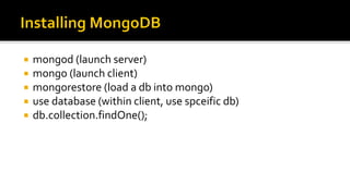  mongod (launch server)
 mongo (launch client)
 mongorestore (load a db into mongo)
 use database (within client, use spceific db)
 db.collection.findOne();
 