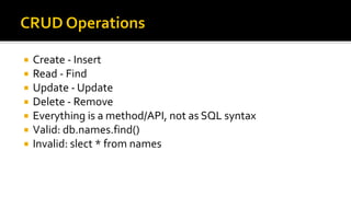  Create - Insert
 Read - Find
 Update - Update
 Delete - Remove
 Everything is a method/API, not as SQL syntax
 Valid: db.names.find()
 Invalid: slect * from names
 