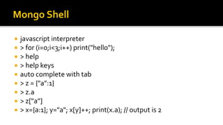  javascript interpreter
 > for (i=0;i<3;i++) print("hello");
 > help
 > help keys
 auto complete with tab
 > z = {"a":1}
 > z.a
 > z["a"]
 > x={a:1}; y="a"; x[y]++; print(x.a); // output is 2
 