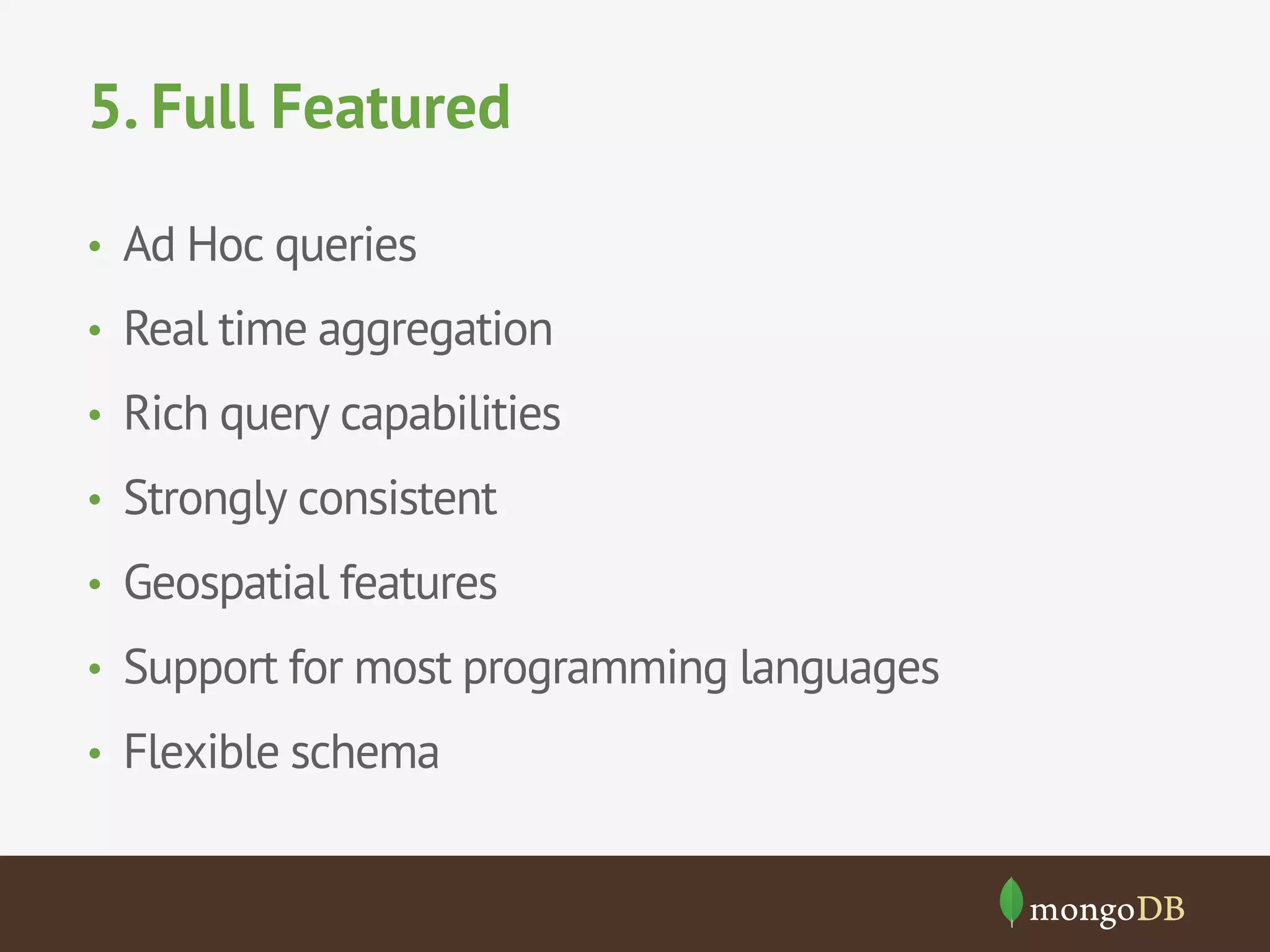 5. Full Featured
•  Ad Hoc queries
•  Real time aggregation
•  Rich query capabilities
•  Strongly consistent
•  Geospatial features
•  Support for most programming languages
•  Flexible schema
 