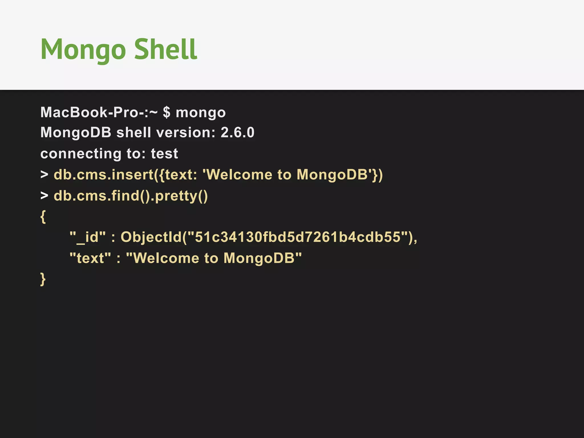 MacBook-Pro-:~ $ mongo
MongoDB shell version: 2.6.0
connecting to: test
> db.cms.insert({text: 'Welcome to MongoDB'})
> db.cms.find().pretty()
{
"_id" : ObjectId("51c34130fbd5d7261b4cdb55"),
"text" : "Welcome to MongoDB"
}
Mongo Shell
 