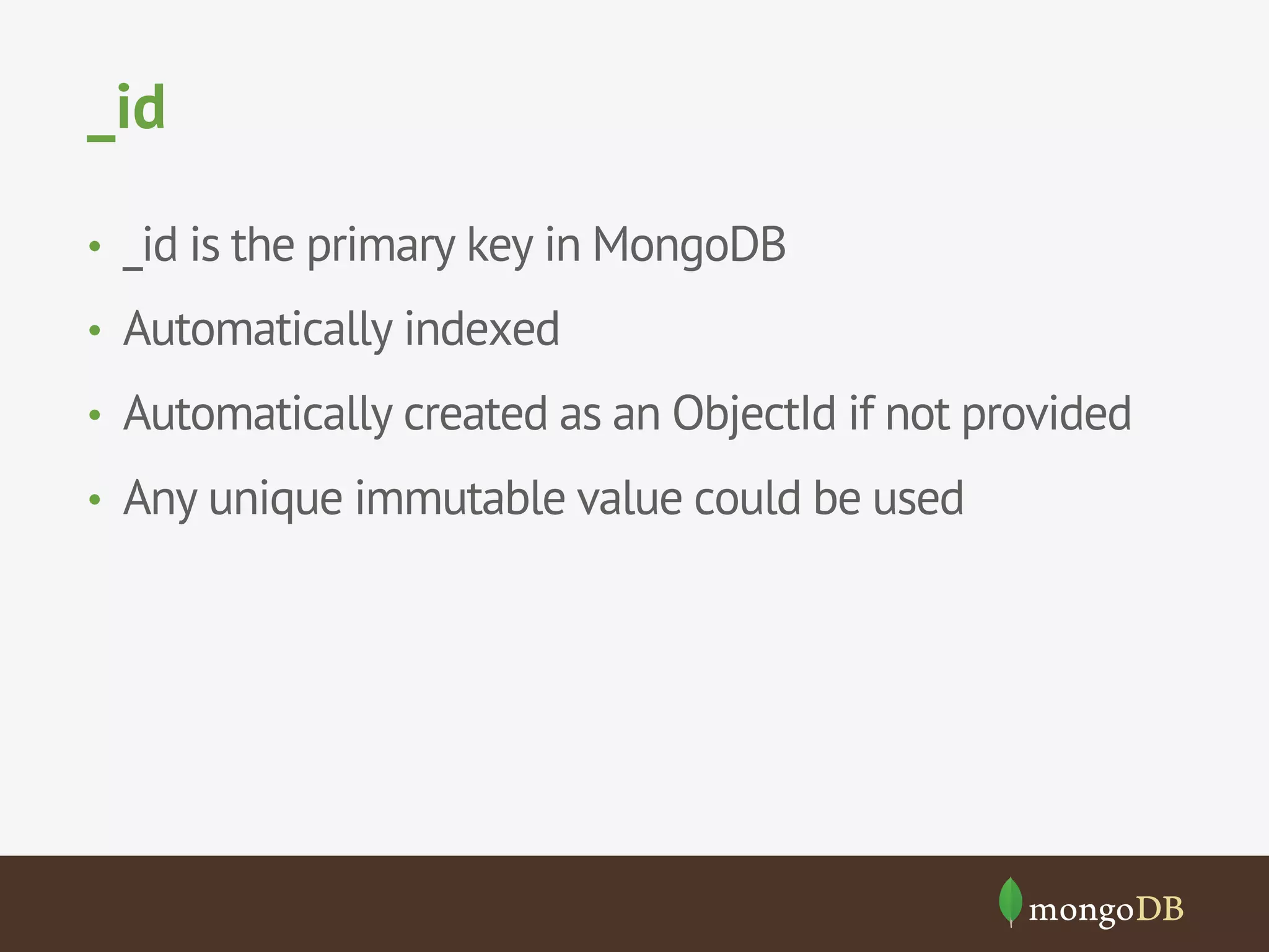 _id
•  _id is the primary key in MongoDB
•  Automatically indexed
•  Automatically created as an ObjectId if not provided
•  Any unique immutable value could be used
 