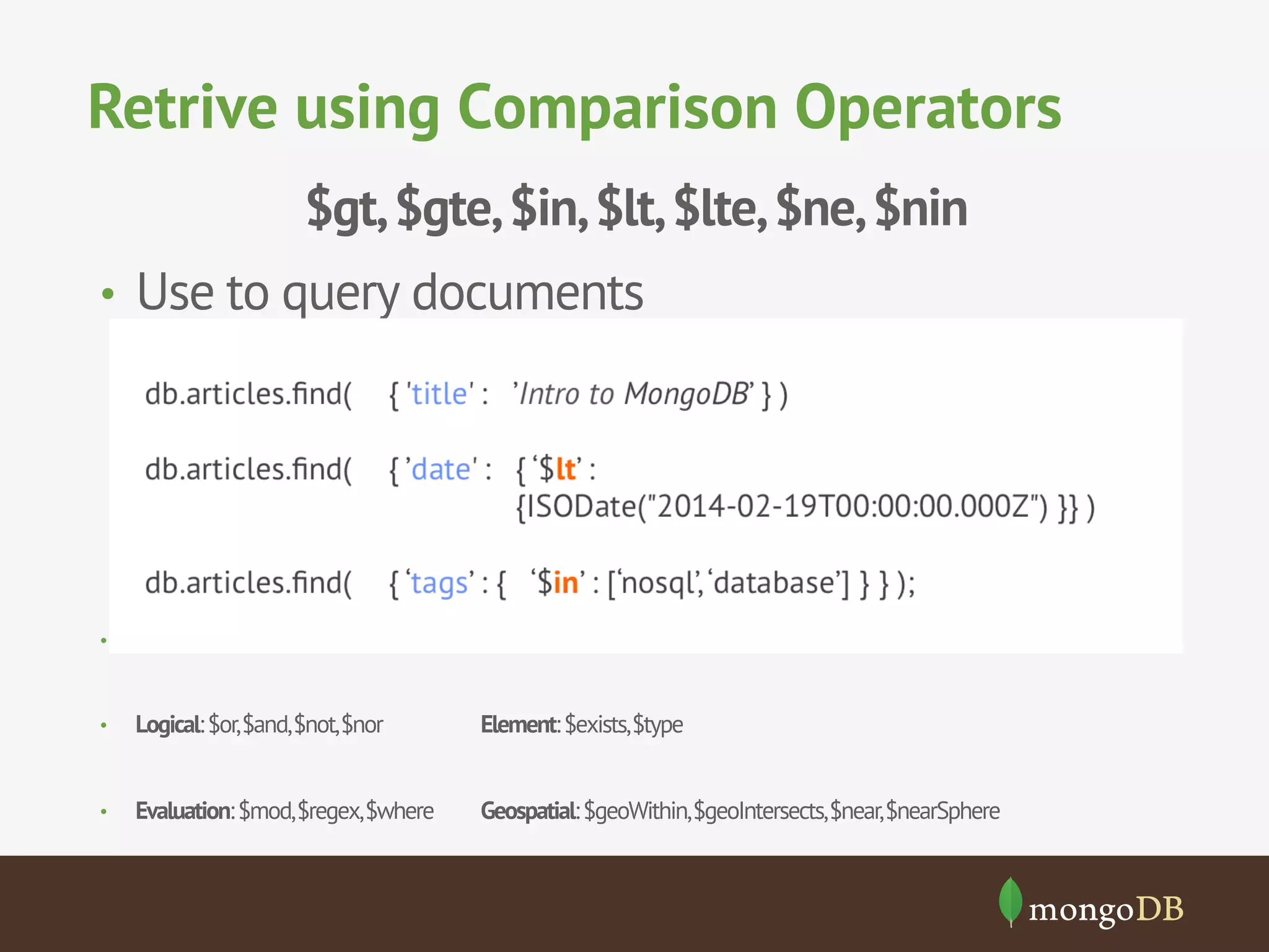 Retrive using Comparison Operators
$gt,$gte,$in,$lt,$lte,$ne,$nin
•  Use to query documents
•  Logical:$or,$and,$not,$nor Element:$exists,$type
•  Logical:$or,$and,$not,$nor Element:$exists,$type
•  Evaluation:$mod,$regex,$where Geospatial:$geoWithin,$geoIntersects,$near,$nearSphere
 