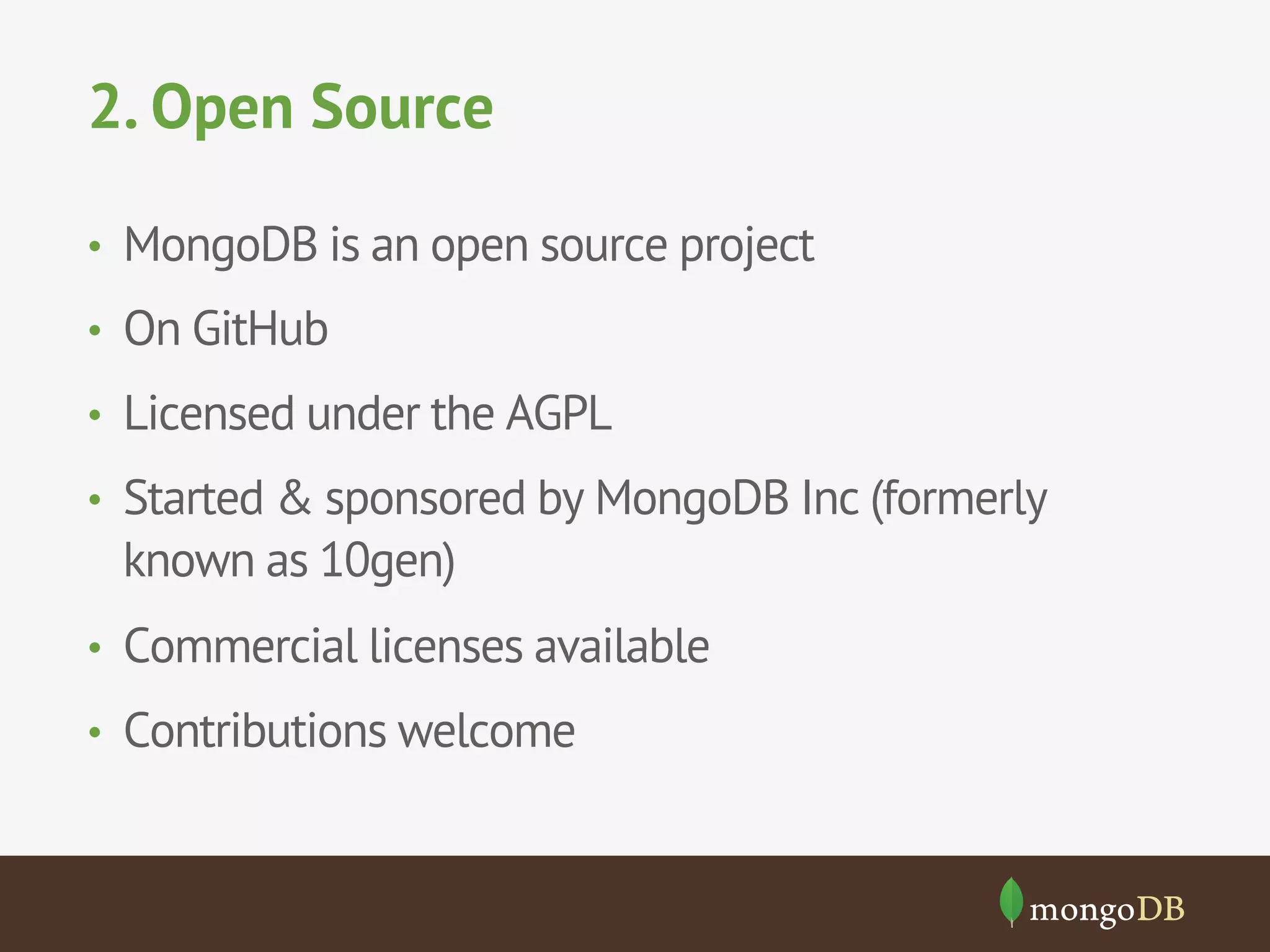 2. Open Source
•  MongoDB is an open source project
•  On GitHub
•  Licensed under the AGPL
•  Started & sponsored by MongoDB Inc (formerly
known as 10gen)
•  Commercial licenses available
•  Contributions welcome
 