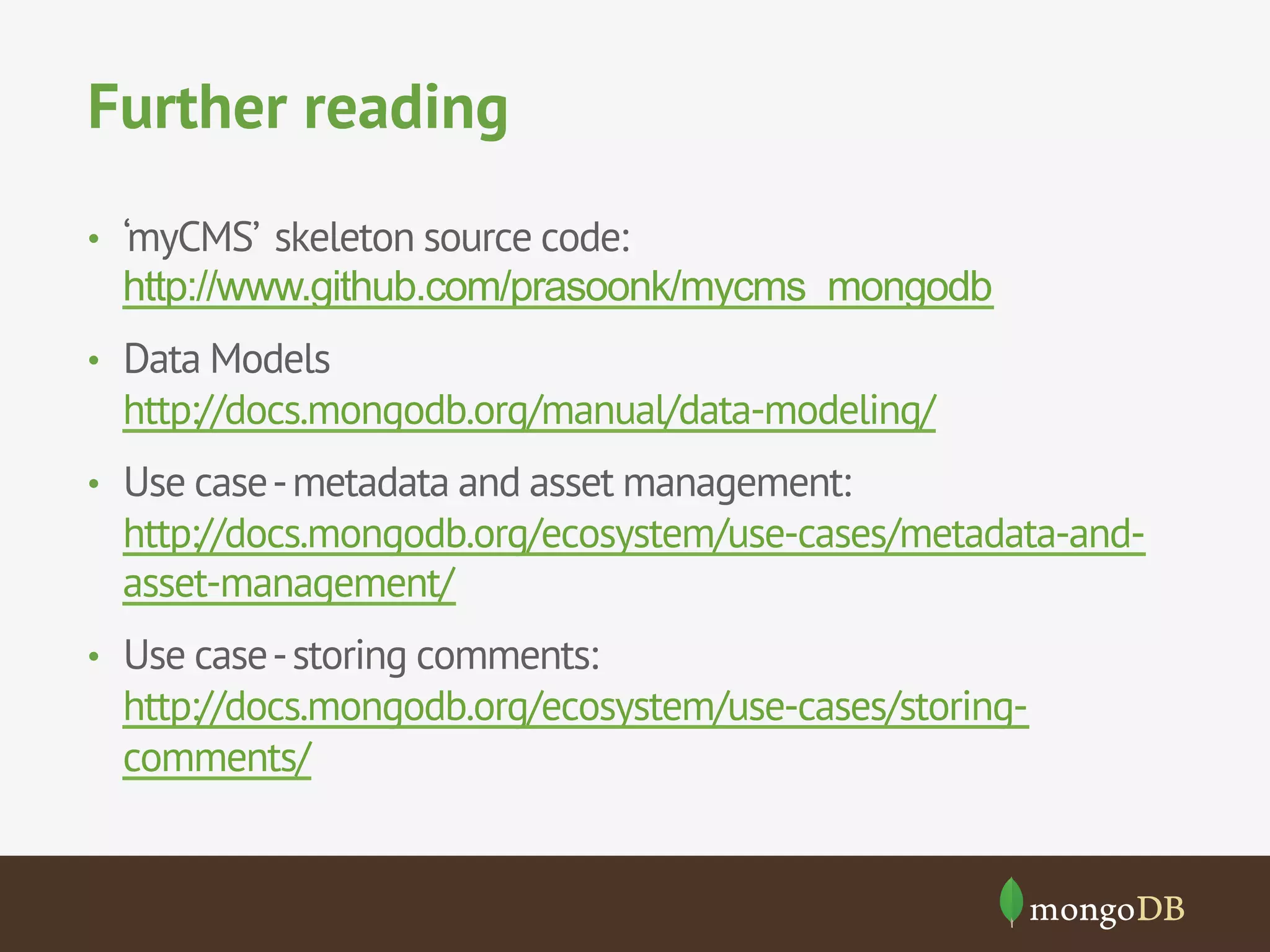 Further reading
•  ‘myCMS’ skeleton source code:
http://www.github.com/prasoonk/mycms_mongodb
•  Data Models
http://docs.mongodb.org/manual/data-modeling/
•  Use case-metadata and asset management:
http://docs.mongodb.org/ecosystem/use-cases/metadata-and-
asset-management/
•  Use case-storing comments:
http://docs.mongodb.org/ecosystem/use-cases/storing-
comments/
 