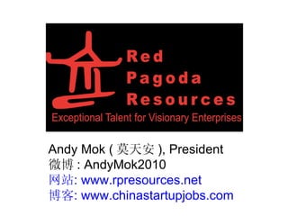 Andy Mok ( 莫天安 ) , President 微博 : AndyMok2010 网站 :  www.rpresources.net 博客 :  www.chinastartupjobs.com 