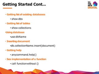 Getting Started Cont...
• Getting listof existing databases
• show dbs
• Getting listof tables
• show collections
•Usingdatabase
•use dbName
• Insertingdocument
•db.collectionName.insert(document)
• Gettinghelp
• anycommand.help()
• See implementationof a function
• call functionwithout ()
 