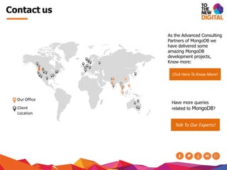 Contact us
As the Advanced Consulting
Partners of MongoDB we
have delivered some
amazing MongoDB
development projects,
Know more:
Click Here To Know More!
Have more queries
related to MongoDB?
Talk To Our Experts!
Our Office
Client
Location
 