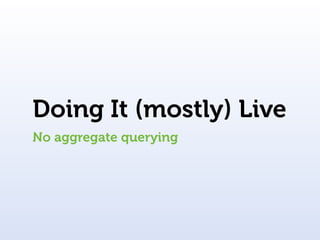 Doing It (mostly) Live
No aggregate querying
 