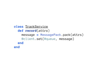 class TrackService
  def record(attrs)
    message = MessagePack.pack(attrs)
    @client.set(@queue, message)
  end
end
 