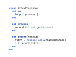 class TrackProcessor
  def run
    loop { process }
  end

 def process
   record @client.get(@queue)
 end

  def record(message)
    attrs = MessagePack.unpack(message)
    Hit.record(attrs)
  end
end
 
