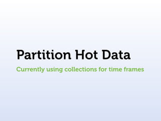 Partition Hot Data
Currently using collections for time frames
 