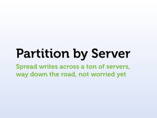 Partition by Server
Spread writes across a ton of servers,
way down the road, not worried yet
 