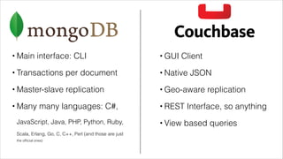 •

Main interface: CLI

•

GUI Client

•

Transactions per document

•

Native JSON

•

Master-slave replication

•

Geo-aware replication

•

Many many languages: C#,

•

REST Interface, so anything

JavaScript, Java, PHP, Python, Ruby,

•

View based queries

Scala, Erlang, Go, C, C++, Perl (and those are just
the ofﬁcial ones)

 