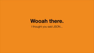 Wooah there.
I thought you said JSON...

 