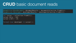 CRUD basic document reads
MongoCursor<BsonDocument> documentResults = documentCollection.FindAll();
MongoCursor<Developer> developerResults = developerCollection.FindAll();
var cursor = collection.FindAll();
cursor.Skip = 100;
cursor.Limit = 10;
!

foreach (var developer in cursor) {
...

 