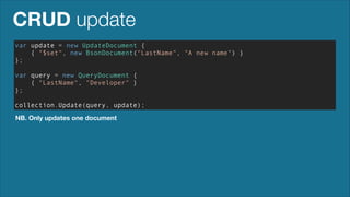 CRUD update
var update = new UpdateDocument {
{ "$set", new BsonDocument("LastName", "A new name") }
};
!

var query = new QueryDocument {
{ "LastName", "Developer" }
};
!

collection.Update(query, update);
NB. Only updates one document

 