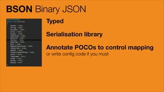 BSON Binary JSON
Typed
Serialisation library
Annotate POCOs to control mapping
or write conﬁg code if you must

 
