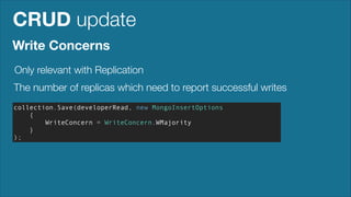 CRUD update
Write Concerns
Only relevant with Replication
The number of replicas which need to report successful writes
collection.Save(developerRead, new MongoInsertOptions
{
WriteConcern = WriteConcern.WMajority
}
);

 