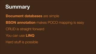 Summary
Document databases are simple
BSON annotation makes POCO mapping is easy
CRUD is straight forward
You can use LINQ
Hard stuff is possible

 