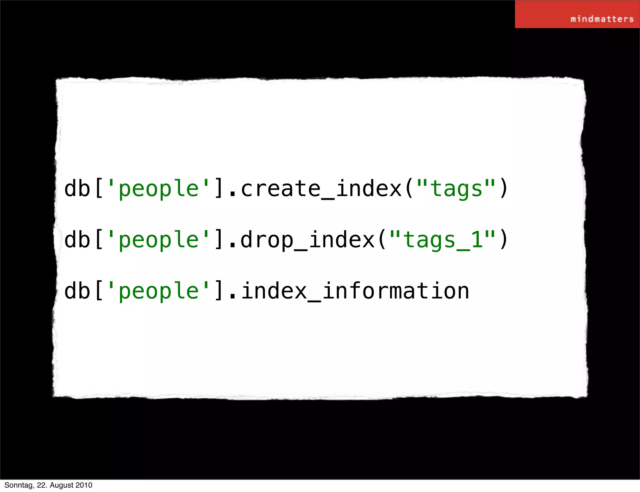 db['people'].create_index("tags")

                db['people'].drop_index("tags_1")

                db['people'].index_information




Sonntag, 22. August 2010
 