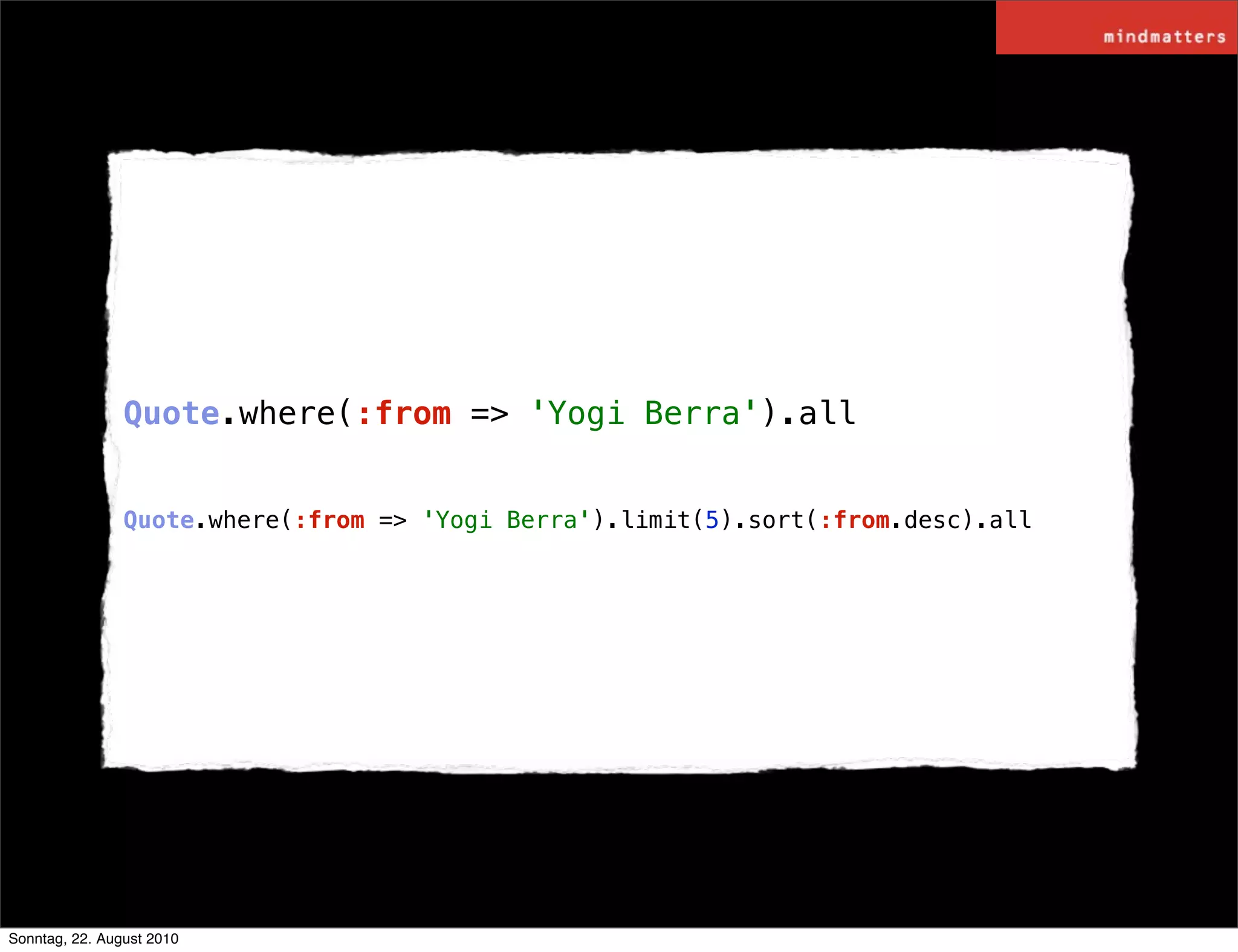 Quote.where(:from => 'Yogi Berra').all


                Quote.where(:from => 'Yogi Berra').limit(5).sort(:from.desc).all




Sonntag, 22. August 2010
 
