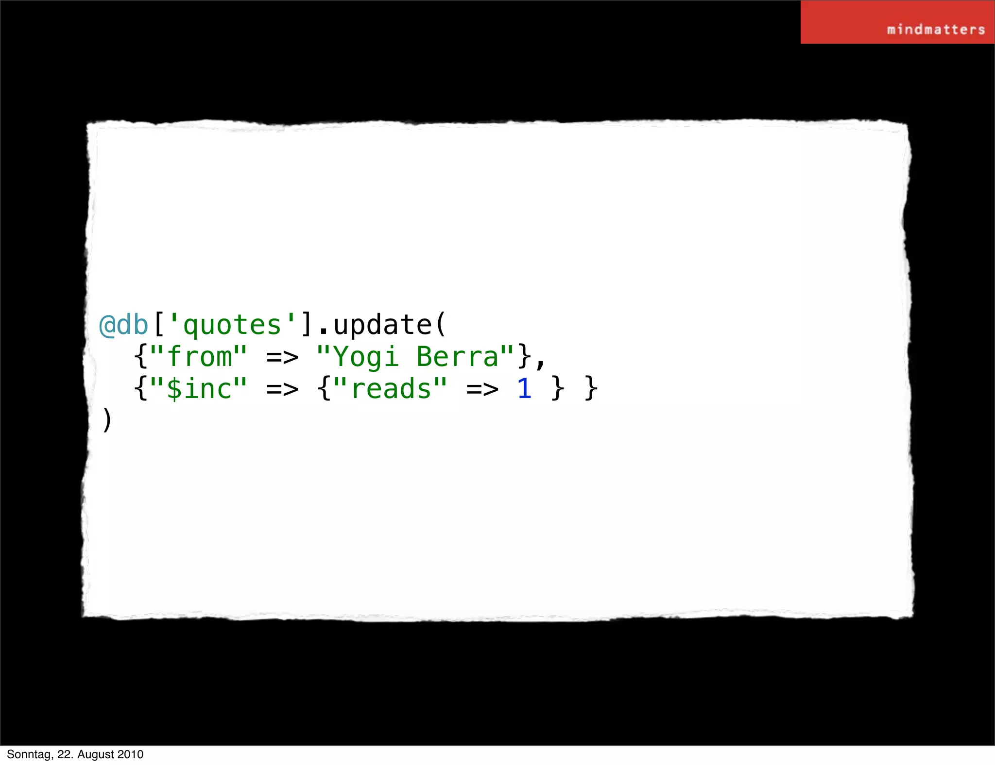 @db['quotes'].update(
                  {"from" => "Yogi Berra"},
                  {"$inc" => {"reads" => 1 } }
                )




Sonntag, 22. August 2010
 