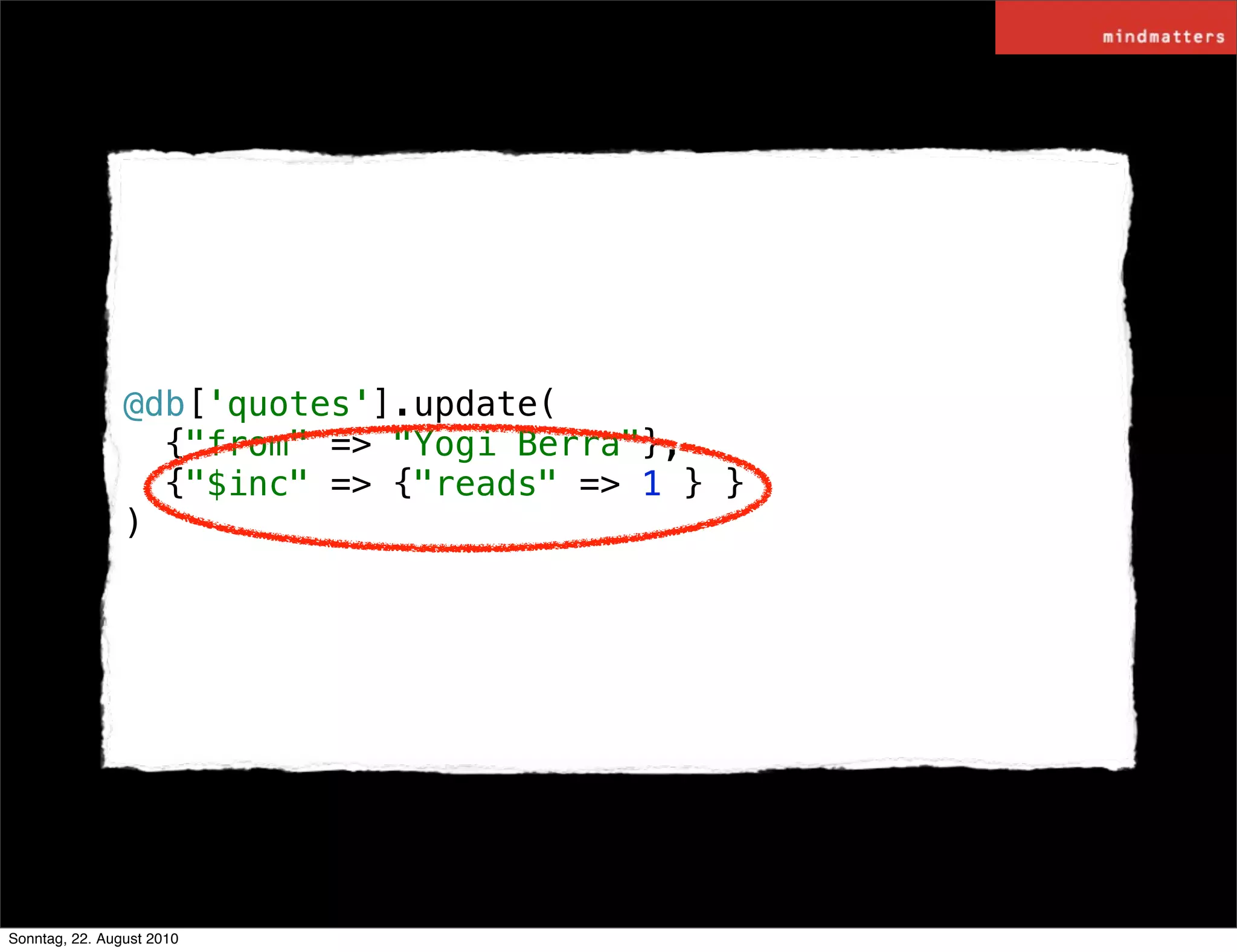 @db['quotes'].update(
                  {"from" => "Yogi Berra"},
                  {"$inc" => {"reads" => 1 } }
                )




Sonntag, 22. August 2010
 