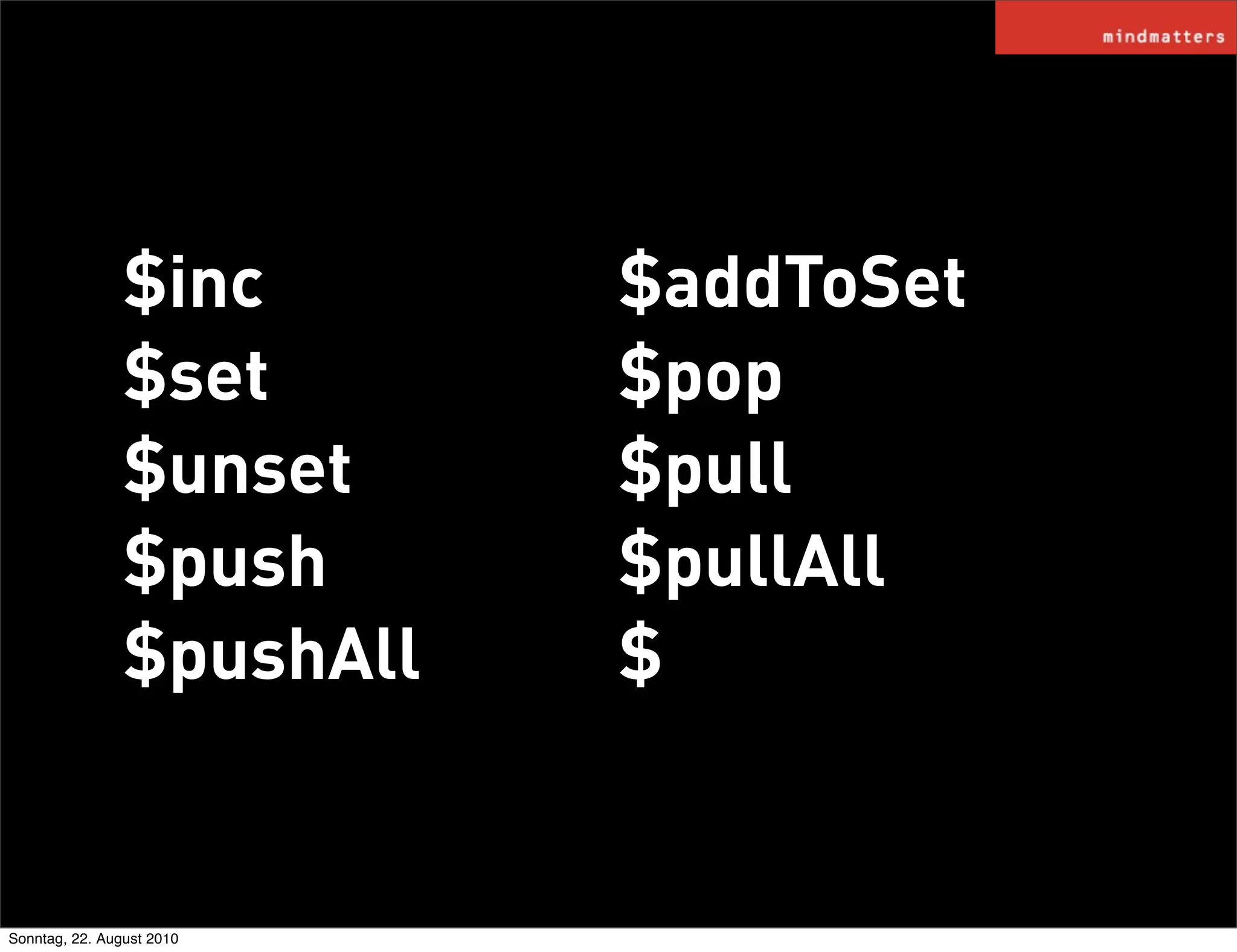$inc       $addToSet
                $set       $pop
                $unset     $pull
                $push      $pullAll
                $pushAll   $


Sonntag, 22. August 2010
 