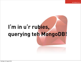 I‘m in u‘r rubies,
                querying teh MongoDB!



Sonntag, 22. August 2010
 