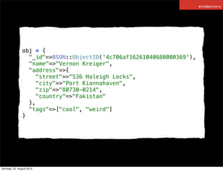 obj = {
                  "_id"=>BSON::ObjectID('4c706af16261040680000369'),
                  "name"=>"Vernon Kreiger",
 ...