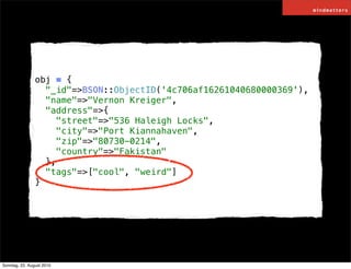 obj = {
                  "_id"=>BSON::ObjectID('4c706af16261040680000369'),
                  "name"=>"Vernon Kreiger",
 ...
