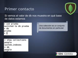 Si vemos el valor de db nos muestra en qué base
de datos estamos
Una colección es un conjunto
de documentos en particular
Primer contacto
 