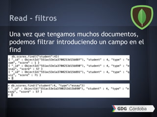 Read - filtros
Una vez que tengamos muchos documentos,
podemos filtrar introduciendo un campo en el
find
 