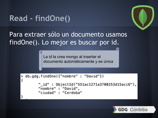 Read - findOne()
Para extraer sólo un documento usamos
findOne(). Lo mejor es buscar por id.
La id la crea mongo al insertar el
documento automáticamente y es única
 