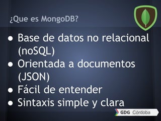 ¿Que es MongoDB?
● Base de datos no relacional
(noSQL)
● Orientada a documentos
(JSON)
● Fácil de entender
● Sintaxis simple y clara
 