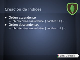 Creación de índices
● Orden ascendente
○ db.coleccion.ensureIndex( { nombre : 1 } ).
● Orden descendente.
○ db.coleccion.ensureIndex( { nombre : -1 } ).
 