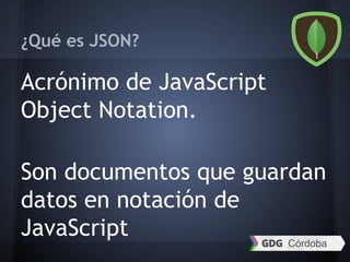 ¿Qué es JSON?
Acrónimo de JavaScript
Object Notation.
Son documentos que guardan
datos en notación de
JavaScript
 