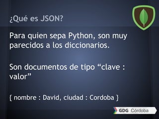 ¿Qué es JSON?
Para quien sepa Python, son muy
parecidos a los diccionarios.
Son documentos de tipo “clave :
valor”
{ nombre : David, ciudad : Cordoba }
 