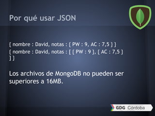 Por qué usar JSON
{ nombre : David, notas : { PW : 9, AC : 7,5 } }
{ nombre : David, notas : [ { PW : 9 }, { AC : 7,5 }
] }
Los archivos de MongoDB no pueden ser
superiores a 16MB.
 