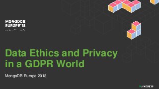 Data Ethics and Privacy
in a GDPR World
MongoDB Europe 2018
 