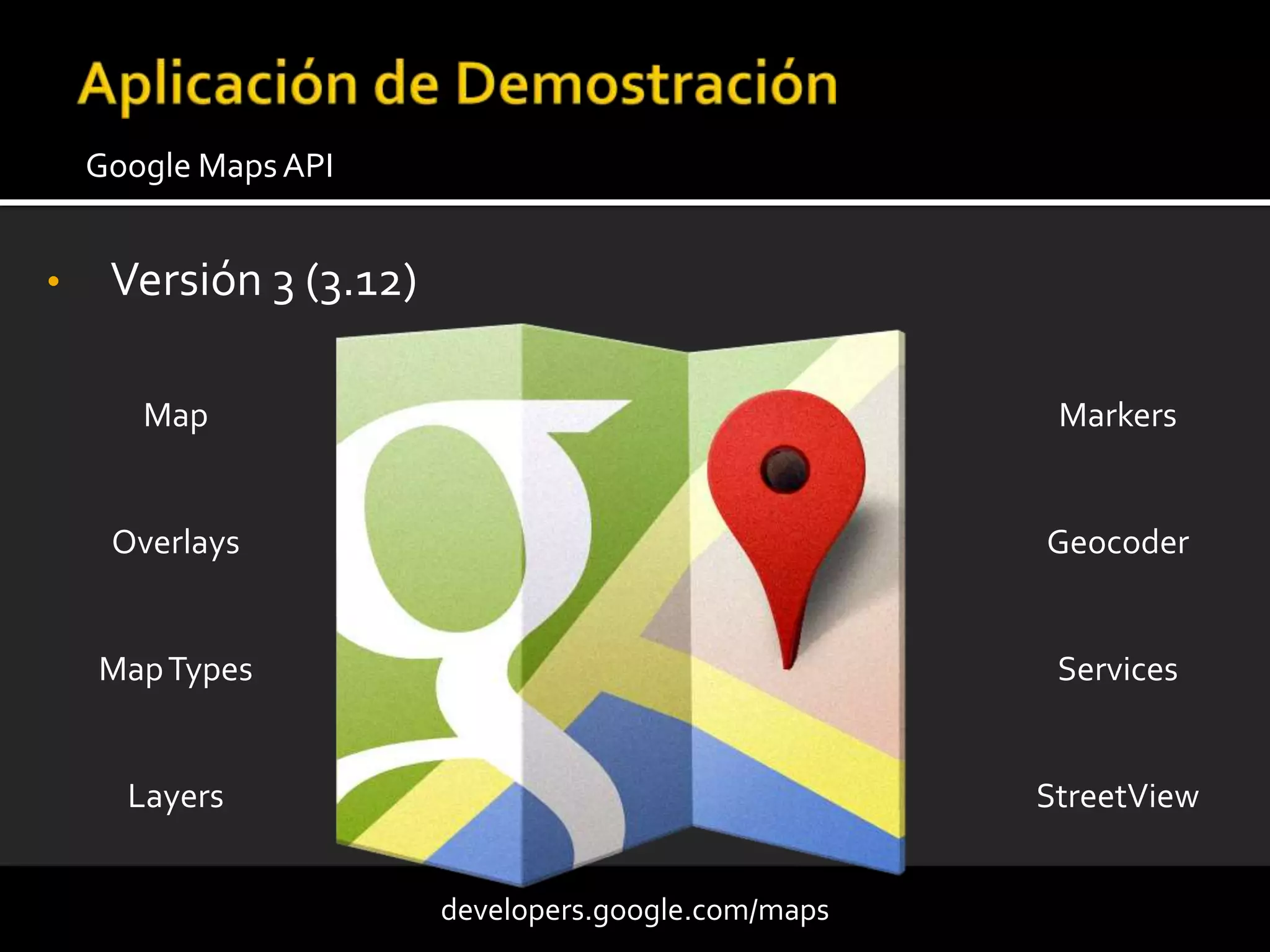 • Versión 3 (3.12)
Google MapsAPI
developers.google.com/maps
Map
Overlays
MapTypes
Layers
Markers
Geocoder
Services
StreetView
 